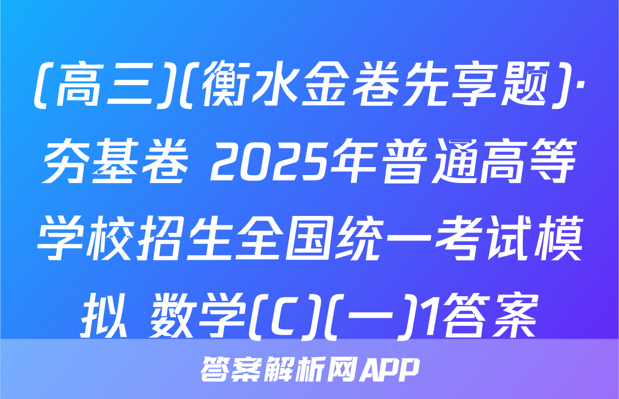 (高三)(衡水金卷先享题)·夯基卷 2025年普通高等学校招生全国统一考试模拟 数学(C)(一)1答案