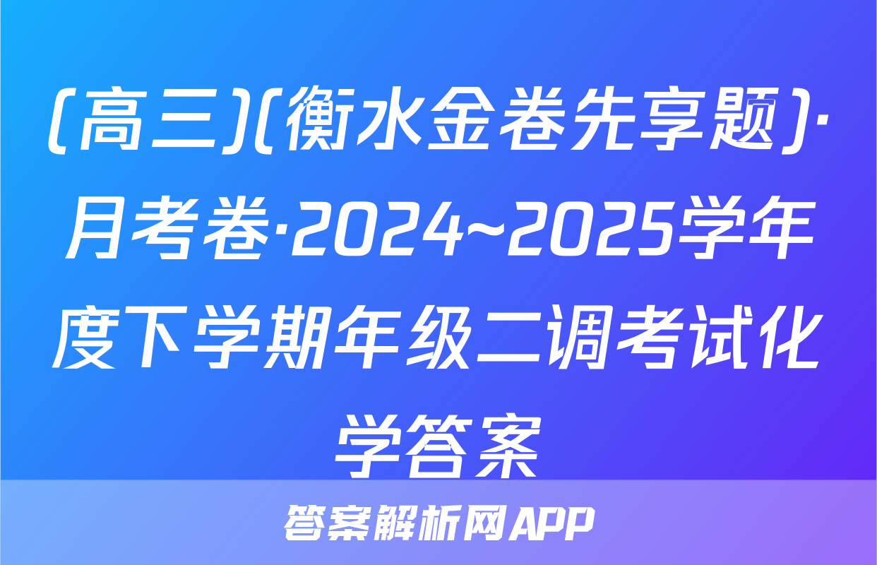 (高三)(衡水金卷先享题)·月考卷·2024~2025学年度下学期年级二调考试化学答案