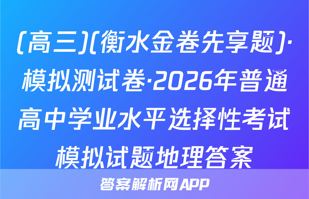 (高三)(衡水金卷先享题)·模拟测试卷·2026年普通高中学业水平选择性考试模拟试题地理答案