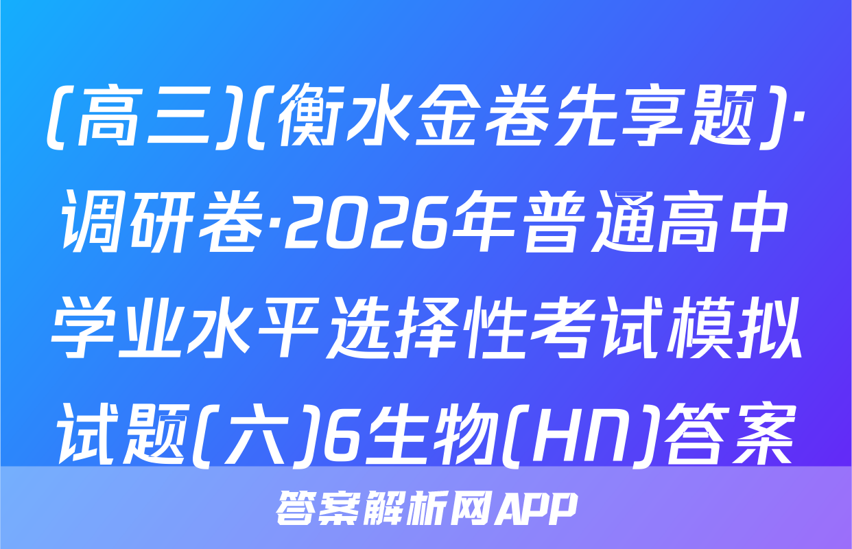 (高三)(衡水金卷先享题)·调研卷·2026年普通高中学业水平选择性考试模拟试题(六)6生物(HN)答案