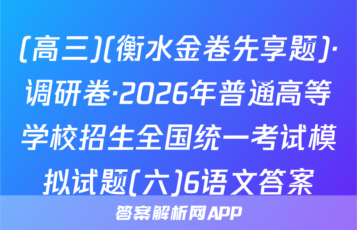 (高三)(衡水金卷先享题)·调研卷·2026年普通高等学校招生全国统一考试模拟试题(六)6语文答案