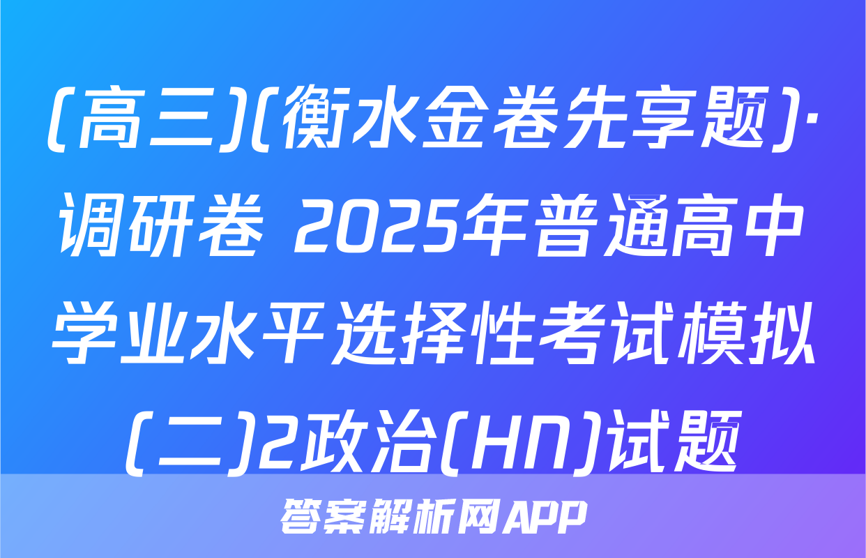 (高三)(衡水金卷先享题)·调研卷 2025年普通高中学业水平选择性考试模拟(二)2政治(HN)试题