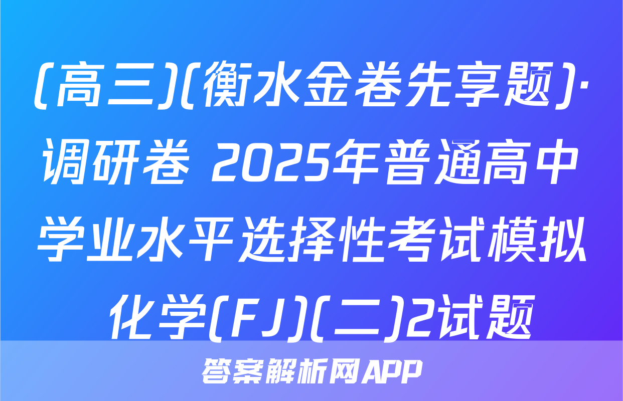 (高三)(衡水金卷先享题)·调研卷 2025年普通高中学业水平选择性考试模拟 化学(FJ)(二)2试题