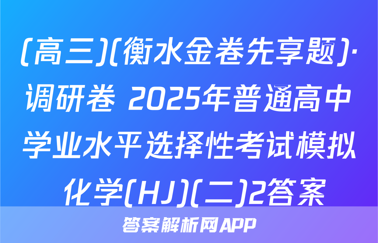 (高三)(衡水金卷先享题)·调研卷 2025年普通高中学业水平选择性考试模拟 化学(HJ)(二)2答案