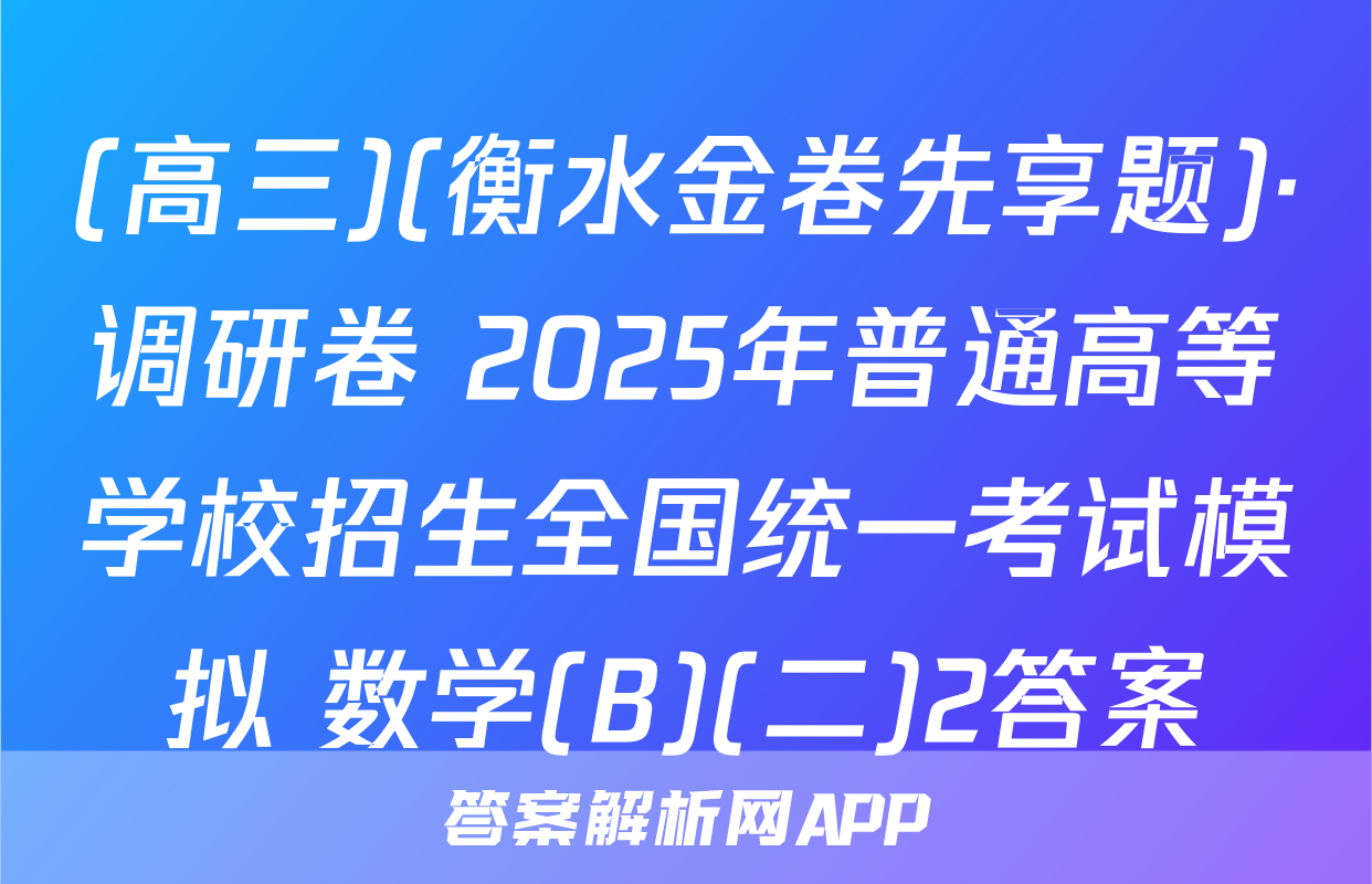 (高三)(衡水金卷先享题)·调研卷 2025年普通高等学校招生全国统一考试模拟 数学(B)(二)2答案