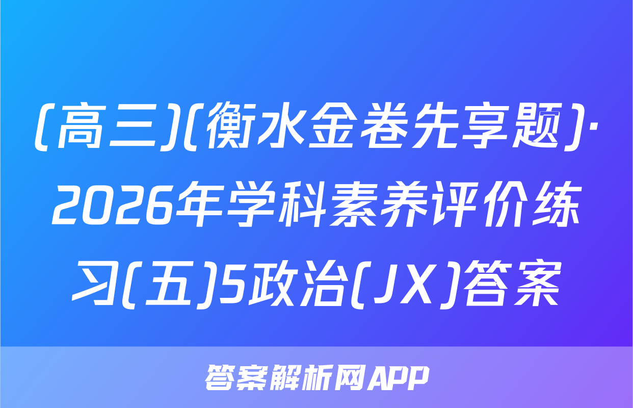 (高三)(衡水金卷先享题)·2026年学科素养评价练习(五)5政治(JX)答案