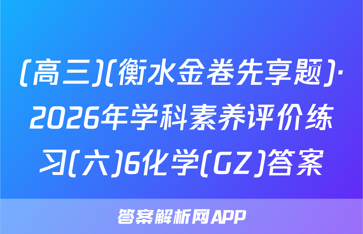 (高三)(衡水金卷先享题)·2026年学科素养评价练习(六)6化学(GZ)答案