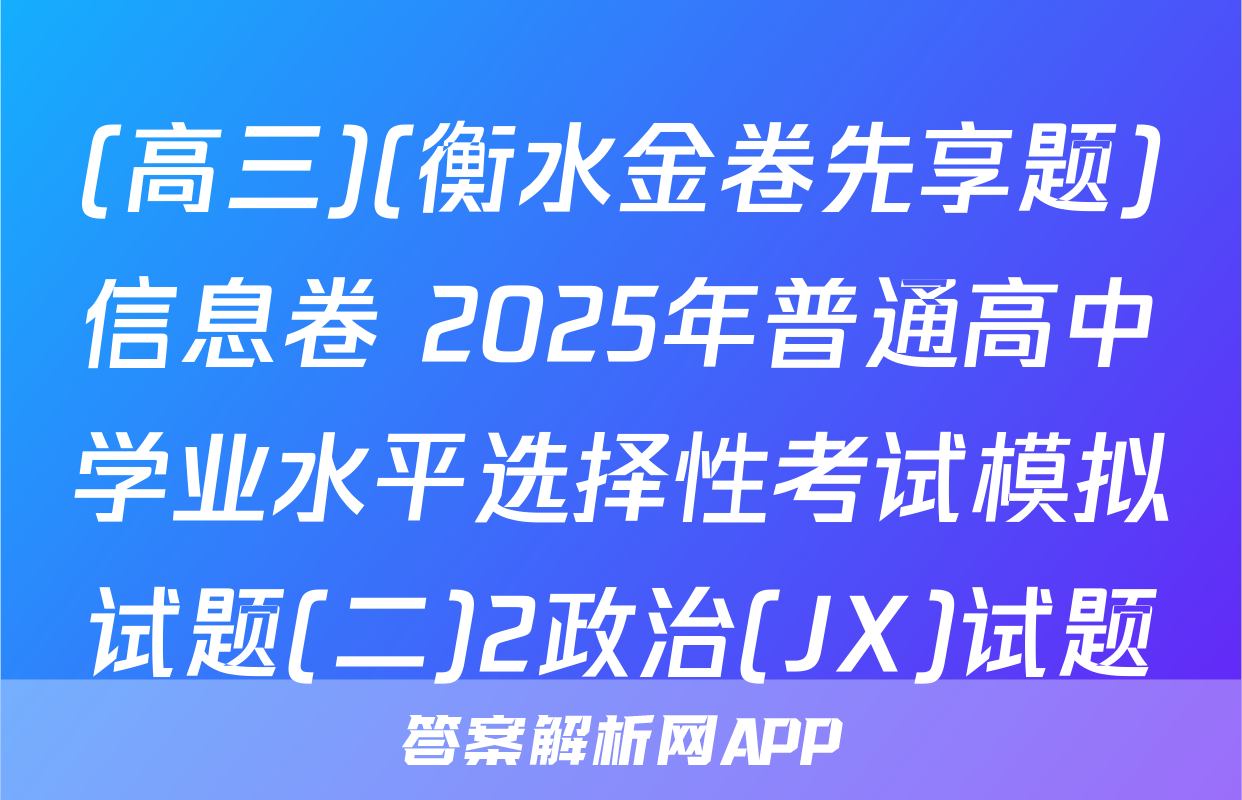 (高三)(衡水金卷先享题)信息卷 2025年普通高中学业水平选择性考试模拟试题(二)2政治(JX)试题