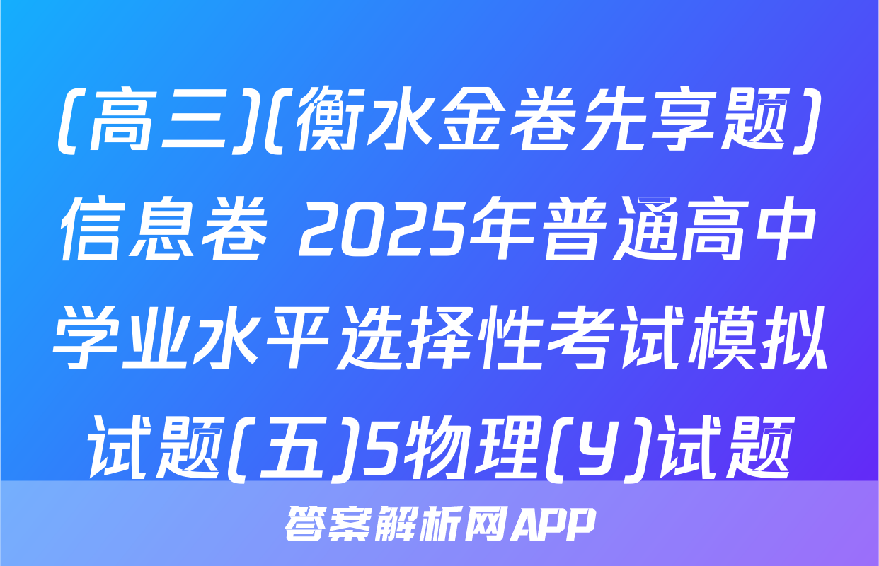 (高三)(衡水金卷先享题)信息卷 2025年普通高中学业水平选择性考试模拟试题(五)5物理(Y)试题
