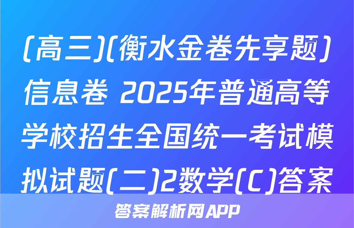 (高三)(衡水金卷先享题)信息卷 2025年普通高等学校招生全国统一考试模拟试题(二)2数学(C)答案