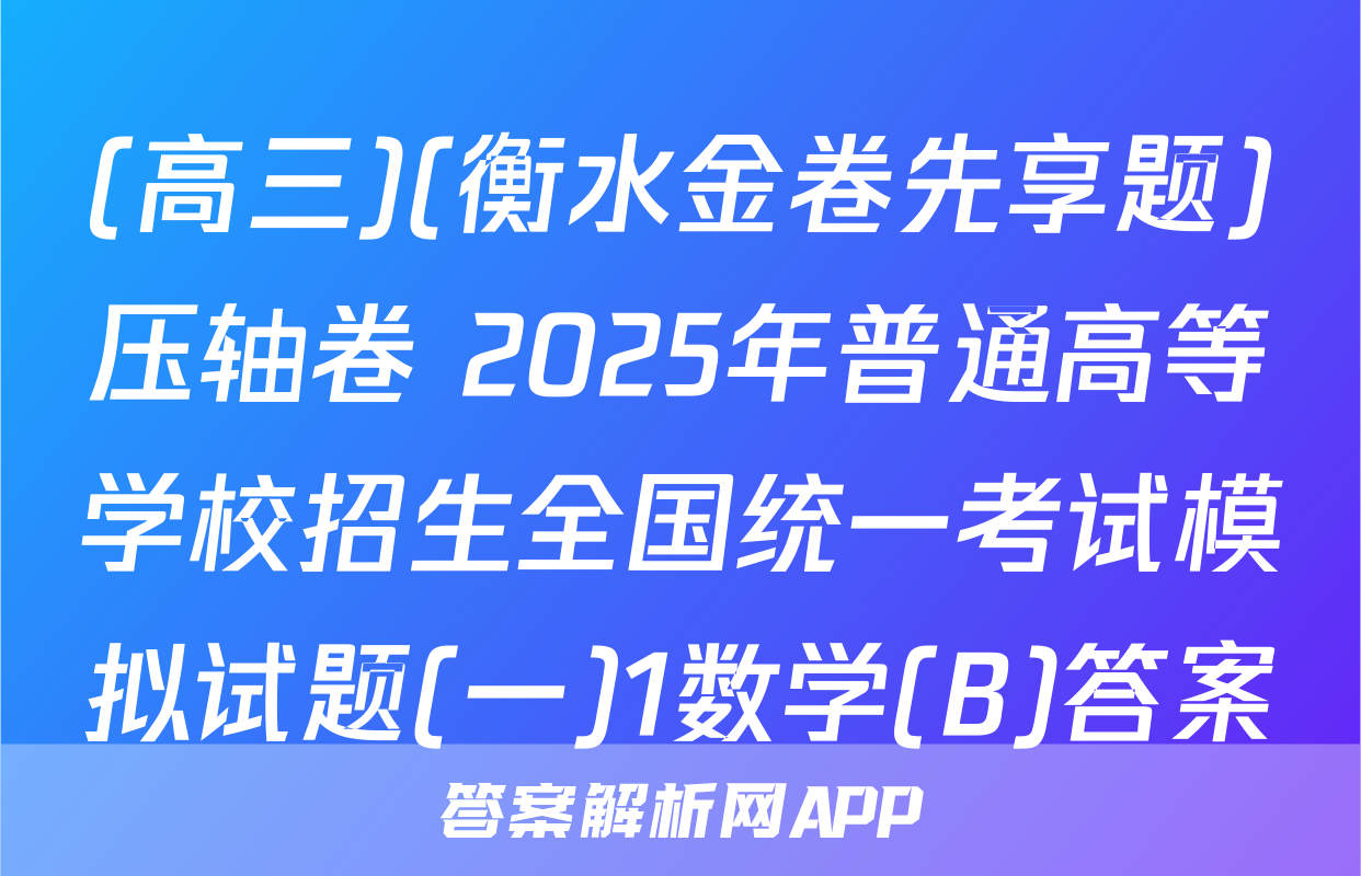 (高三)(衡水金卷先享题)压轴卷 2025年普通高等学校招生全国统一考试模拟试题(一)1数学(B)答案