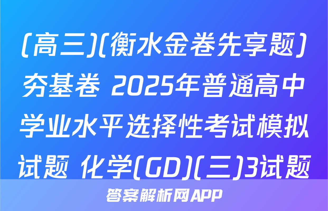 (高三)(衡水金卷先享题)夯基卷 2025年普通高中学业水平选择性考试模拟试题 化学(GD)(三)3试题