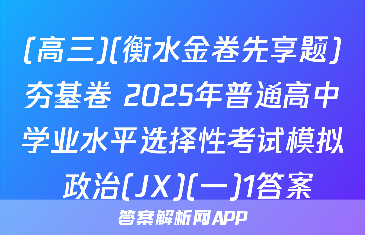 (高三)(衡水金卷先享题)夯基卷 2025年普通高中学业水平选择性考试模拟 政治(JX)(一)1答案