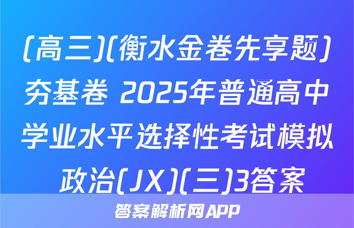 (高三)(衡水金卷先享题)夯基卷 2025年普通高中学业水平选择性考试模拟 政治(JX)(三)3答案