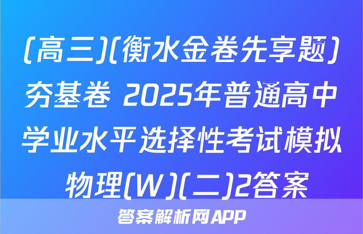 (高三)(衡水金卷先享题)夯基卷 2025年普通高中学业水平选择性考试模拟 物理(W)(二)2答案
