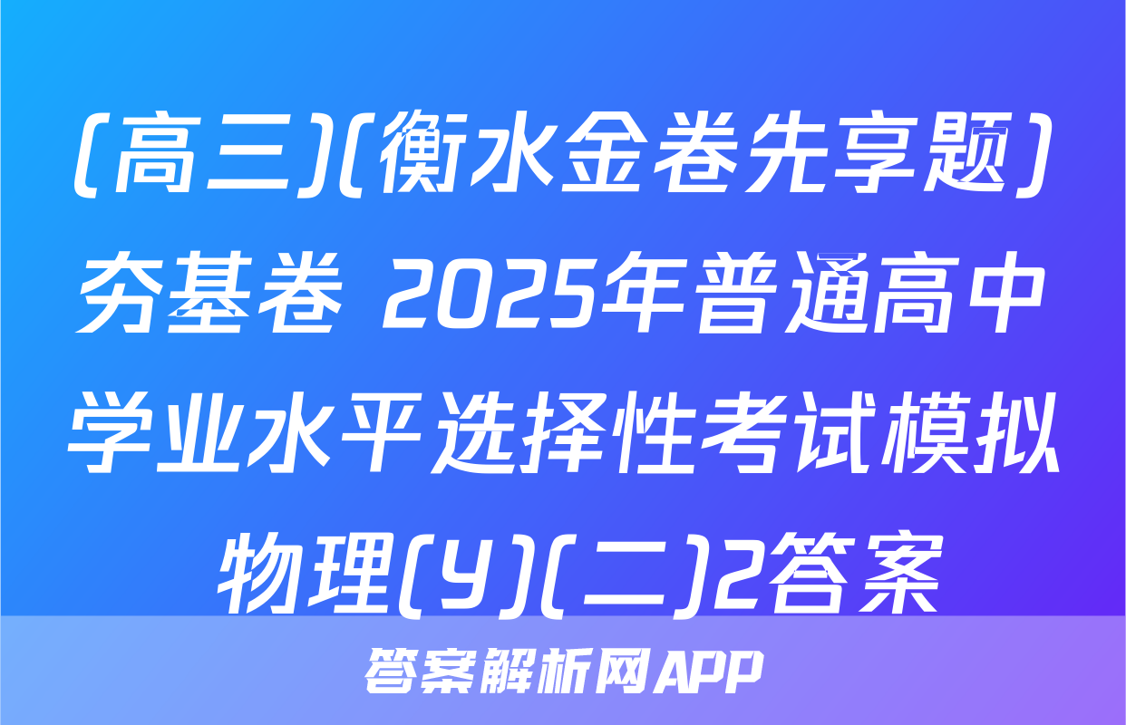 (高三)(衡水金卷先享题)夯基卷 2025年普通高中学业水平选择性考试模拟 物理(Y)(二)2答案