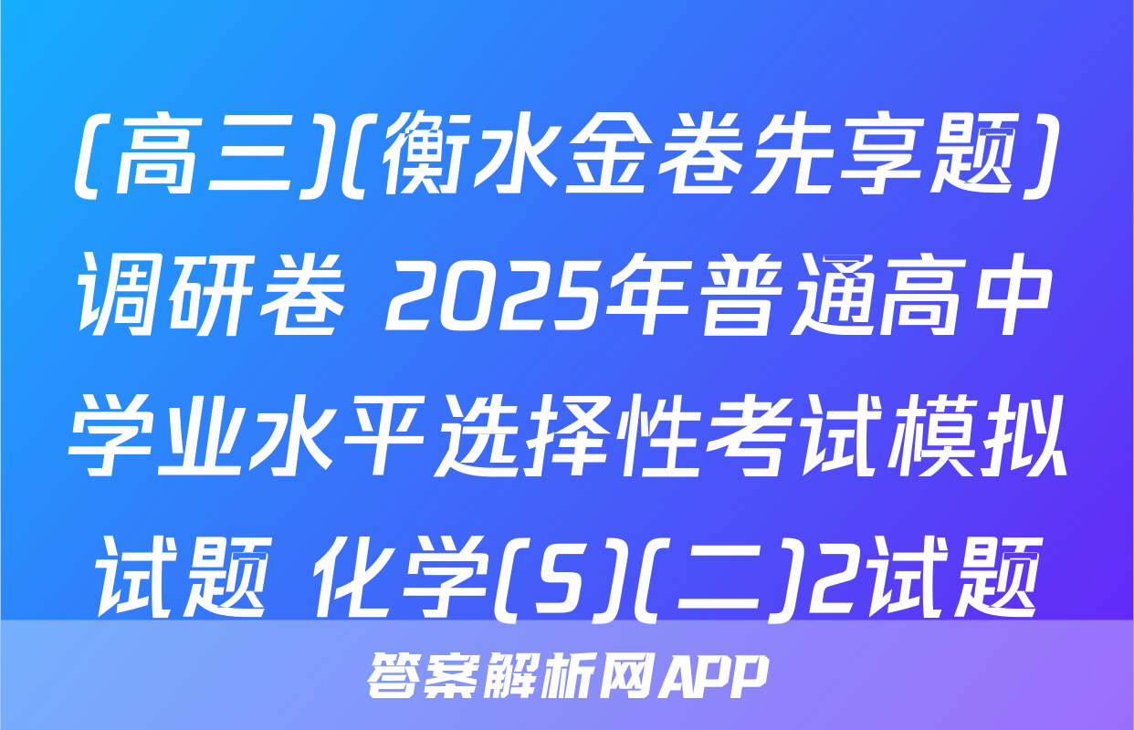 (高三)(衡水金卷先享题)调研卷 2025年普通高中学业水平选择性考试模拟试题 化学(S)(二)2试题