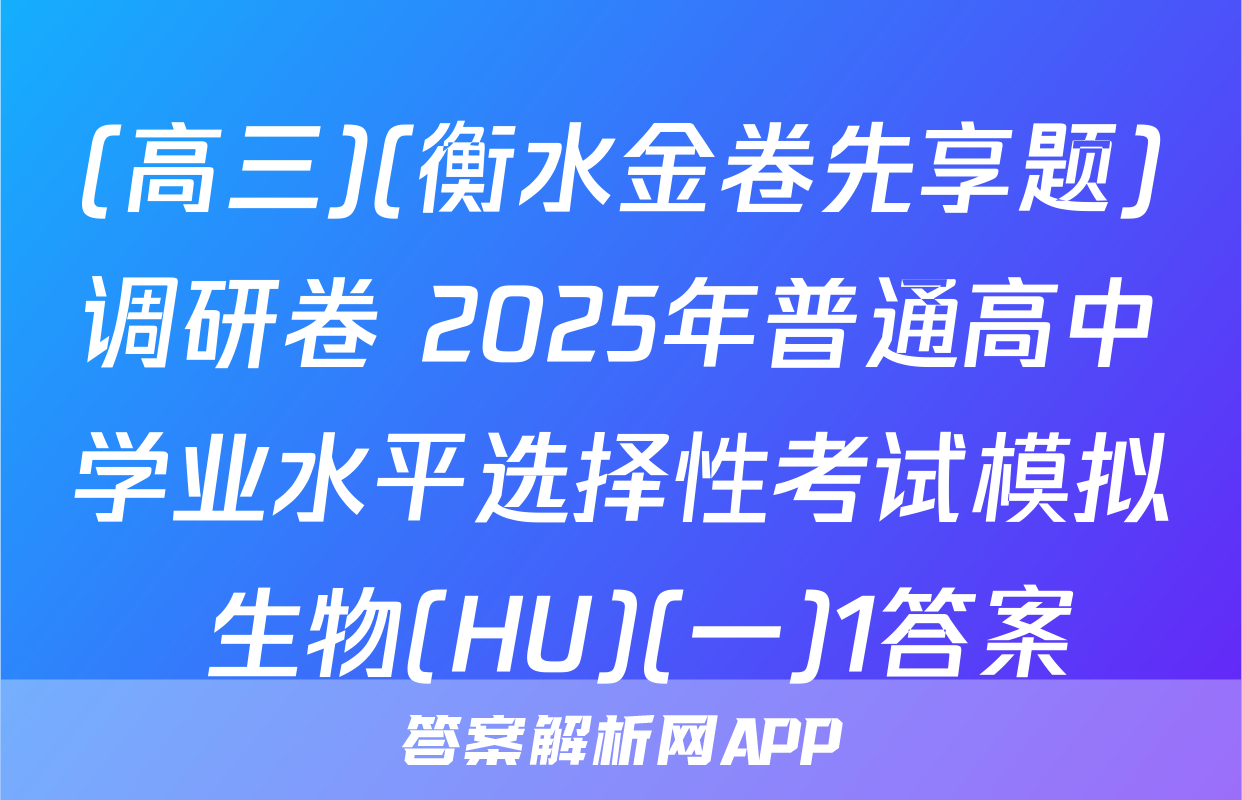 (高三)(衡水金卷先享题)调研卷 2025年普通高中学业水平选择性考试模拟 生物(HU)(一)1答案
