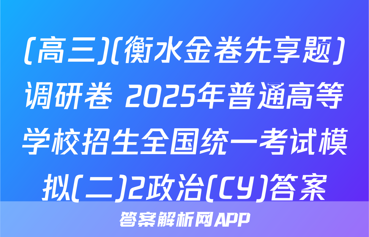 (高三)(衡水金卷先享题)调研卷 2025年普通高等学校招生全国统一考试模拟(二)2政治(CY)答案