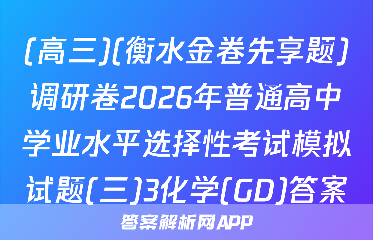 (高三)(衡水金卷先享题)调研卷2026年普通高中学业水平选择性考试模拟试题(三)3化学(GD)答案