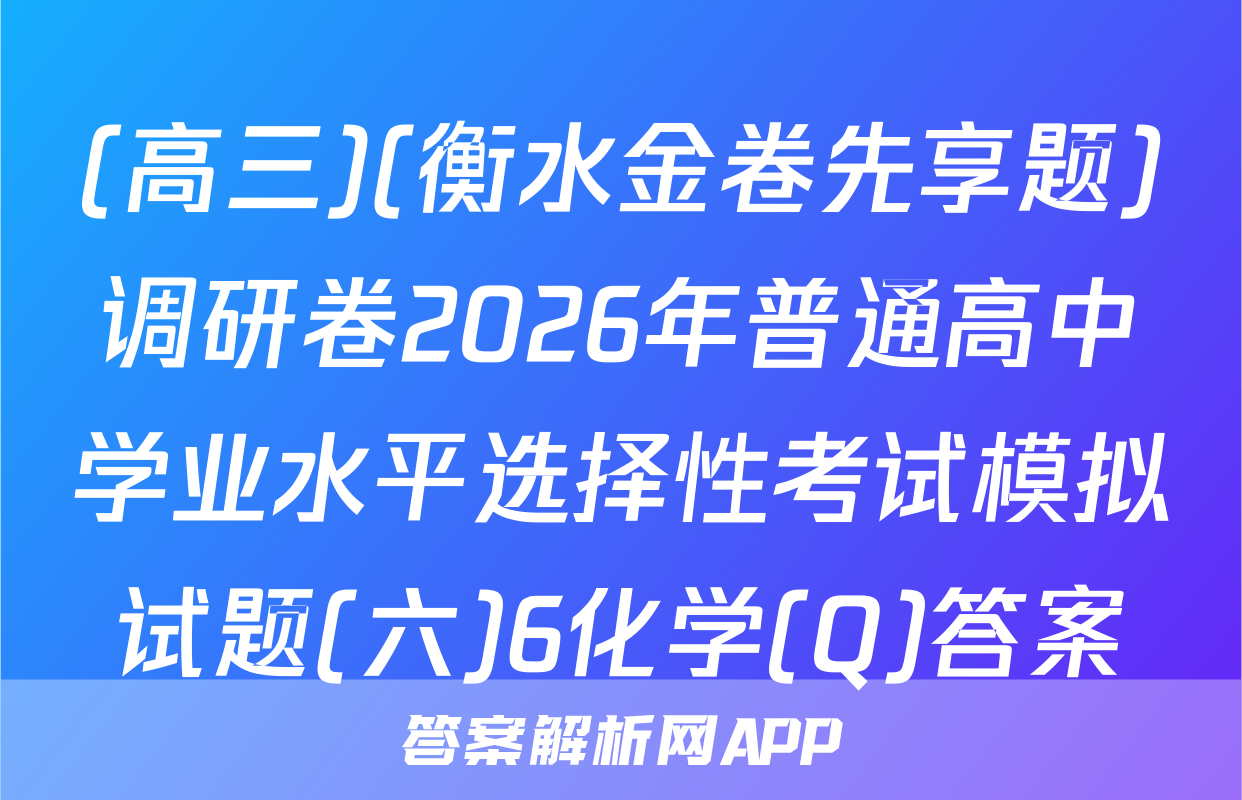 (高三)(衡水金卷先享题)调研卷2026年普通高中学业水平选择性考试模拟试题(六)6化学(Q)答案