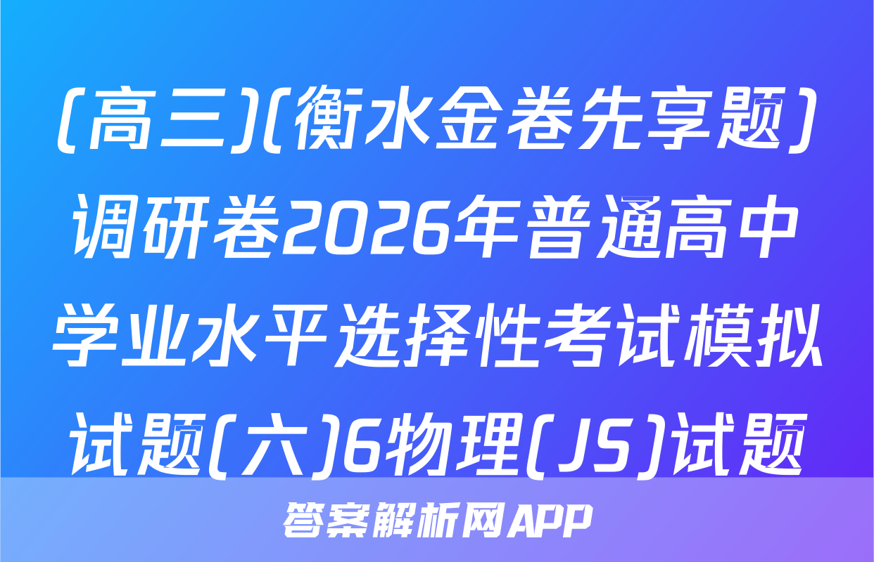 (高三)(衡水金卷先享题)调研卷2026年普通高中学业水平选择性考试模拟试题(六)6物理(JS)试题
