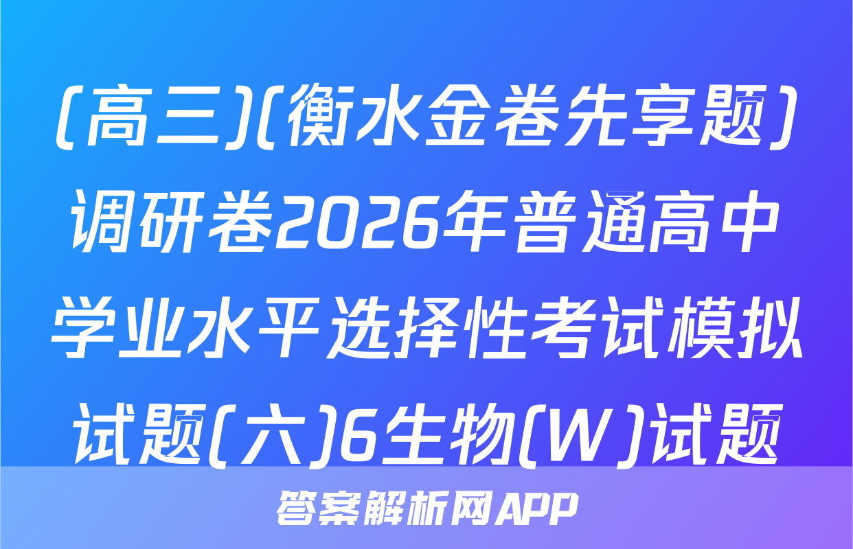 (高三)(衡水金卷先享题)调研卷2026年普通高中学业水平选择性考试模拟试题(六)6生物(W)试题