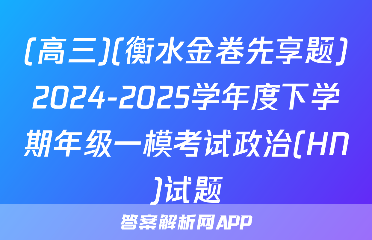 (高三)(衡水金卷先享题)2024-2025学年度下学期年级一模考试政治(HN)试题