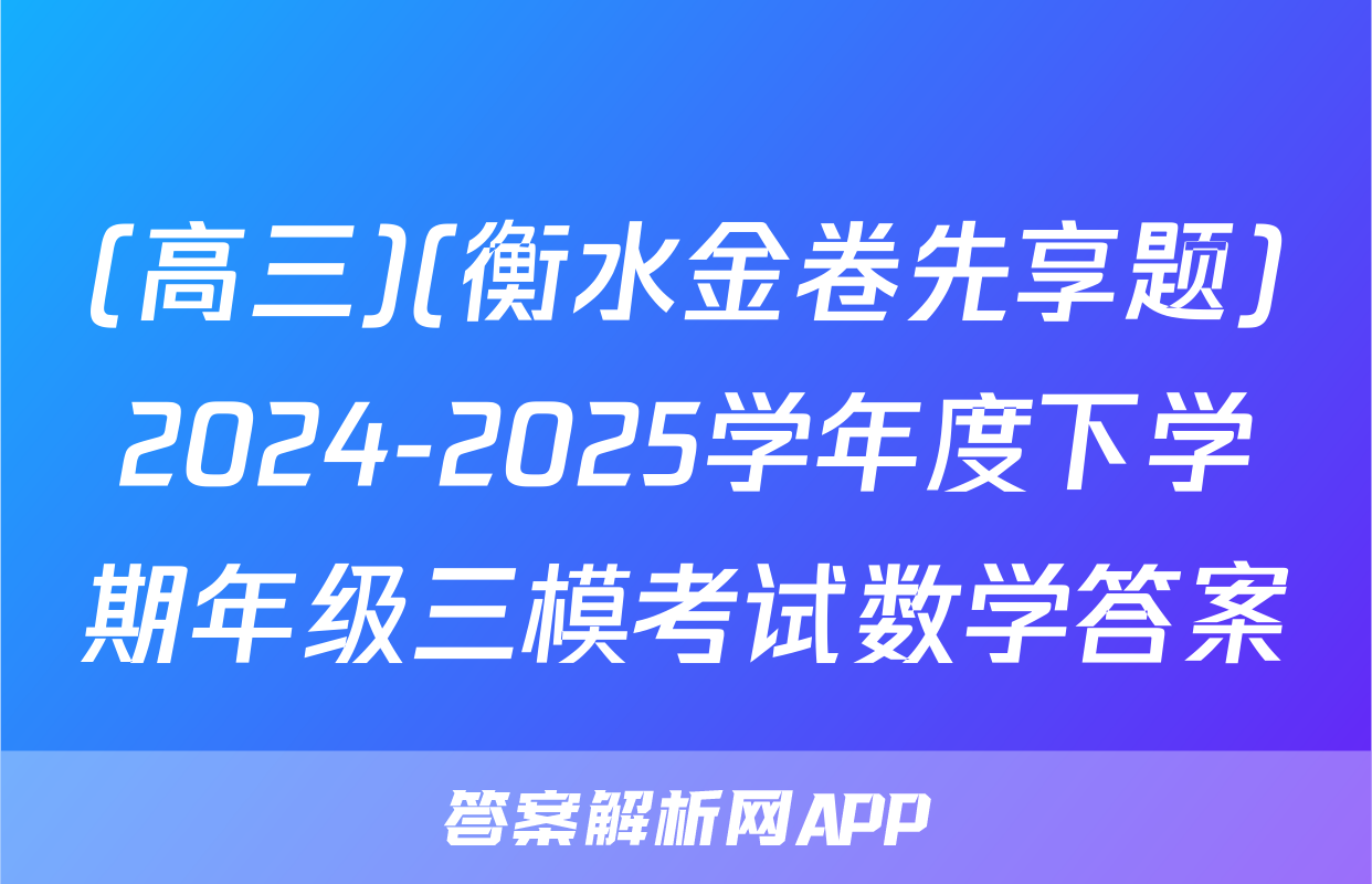 (高三)(衡水金卷先享题)2024-2025学年度下学期年级三模考试数学答案