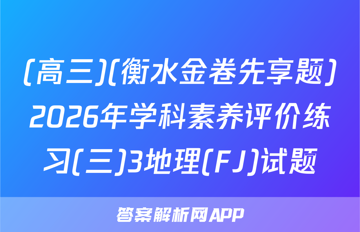 (高三)(衡水金卷先享题)2026年学科素养评价练习(三)3地理(FJ)试题