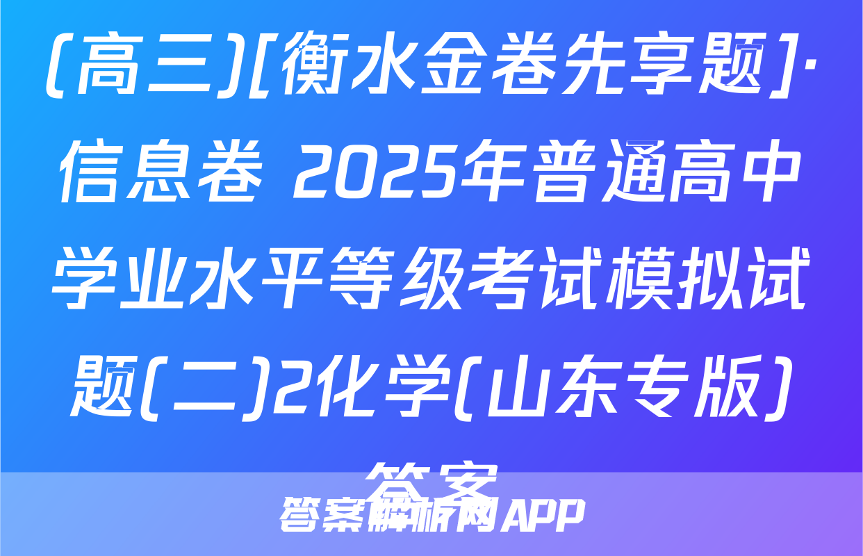 (高三)[衡水金卷先享题]·信息卷 2025年普通高中学业水平等级考试模拟试题(二)2化学(山东专版)答案
