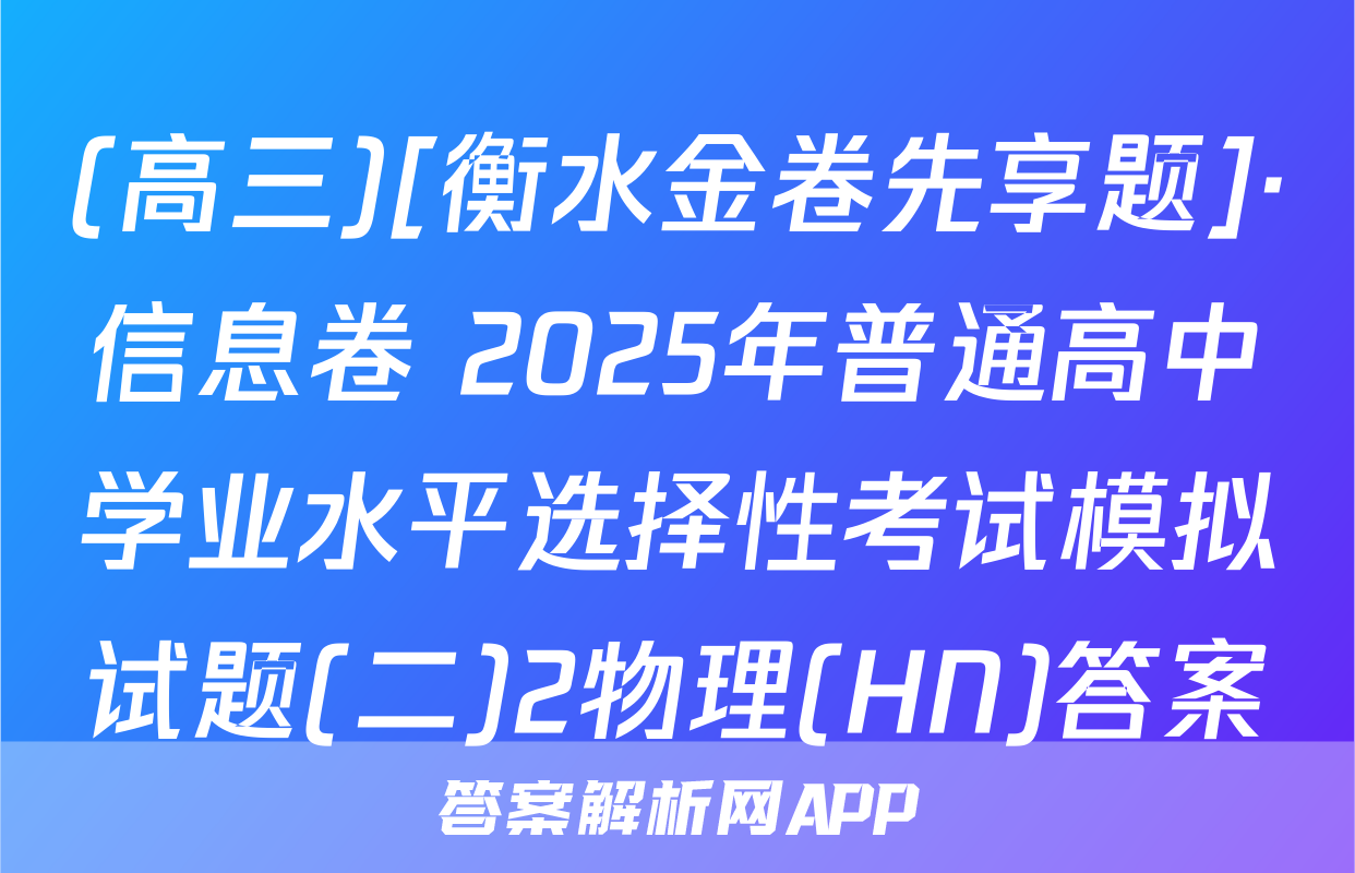 (高三)[衡水金卷先享题]·信息卷 2025年普通高中学业水平选择性考试模拟试题(二)2物理(HN)答案
