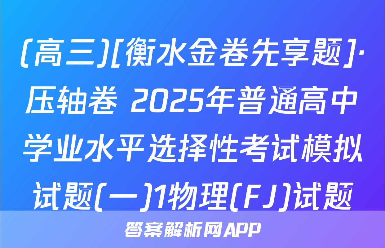 (高三)[衡水金卷先享题]·压轴卷 2025年普通高中学业水平选择性考试模拟试题(一)1物理(FJ)试题