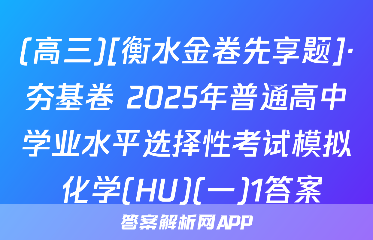 (高三)[衡水金卷先享题]·夯基卷 2025年普通高中学业水平选择性考试模拟 化学(HU)(一)1答案