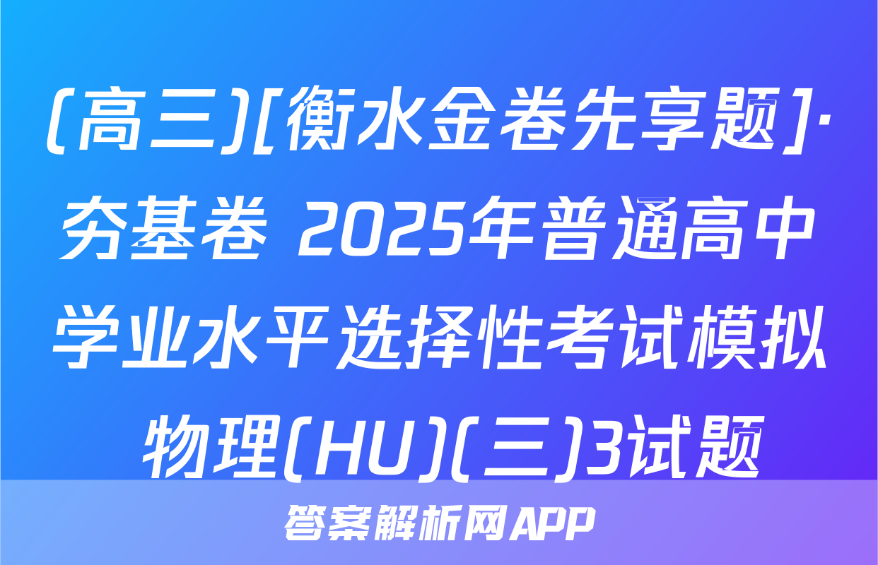 (高三)[衡水金卷先享题]·夯基卷 2025年普通高中学业水平选择性考试模拟 物理(HU)(三)3试题