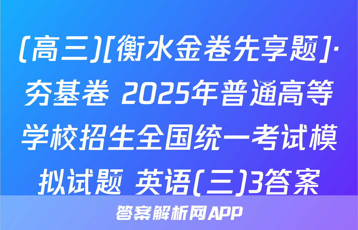 (高三)[衡水金卷先享题]·夯基卷 2025年普通高等学校招生全国统一考试模拟试题 英语(三)3答案