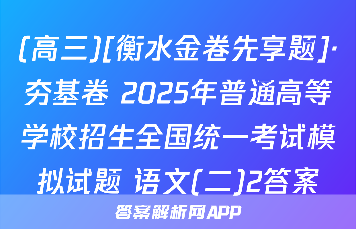 (高三)[衡水金卷先享题]·夯基卷 2025年普通高等学校招生全国统一考试模拟试题 语文(二)2答案