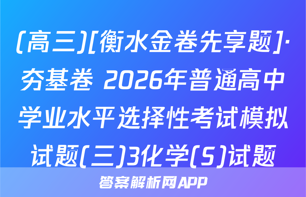 (高三)[衡水金卷先享题]·夯基卷 2026年普通高中学业水平选择性考试模拟试题(三)3化学(S)试题