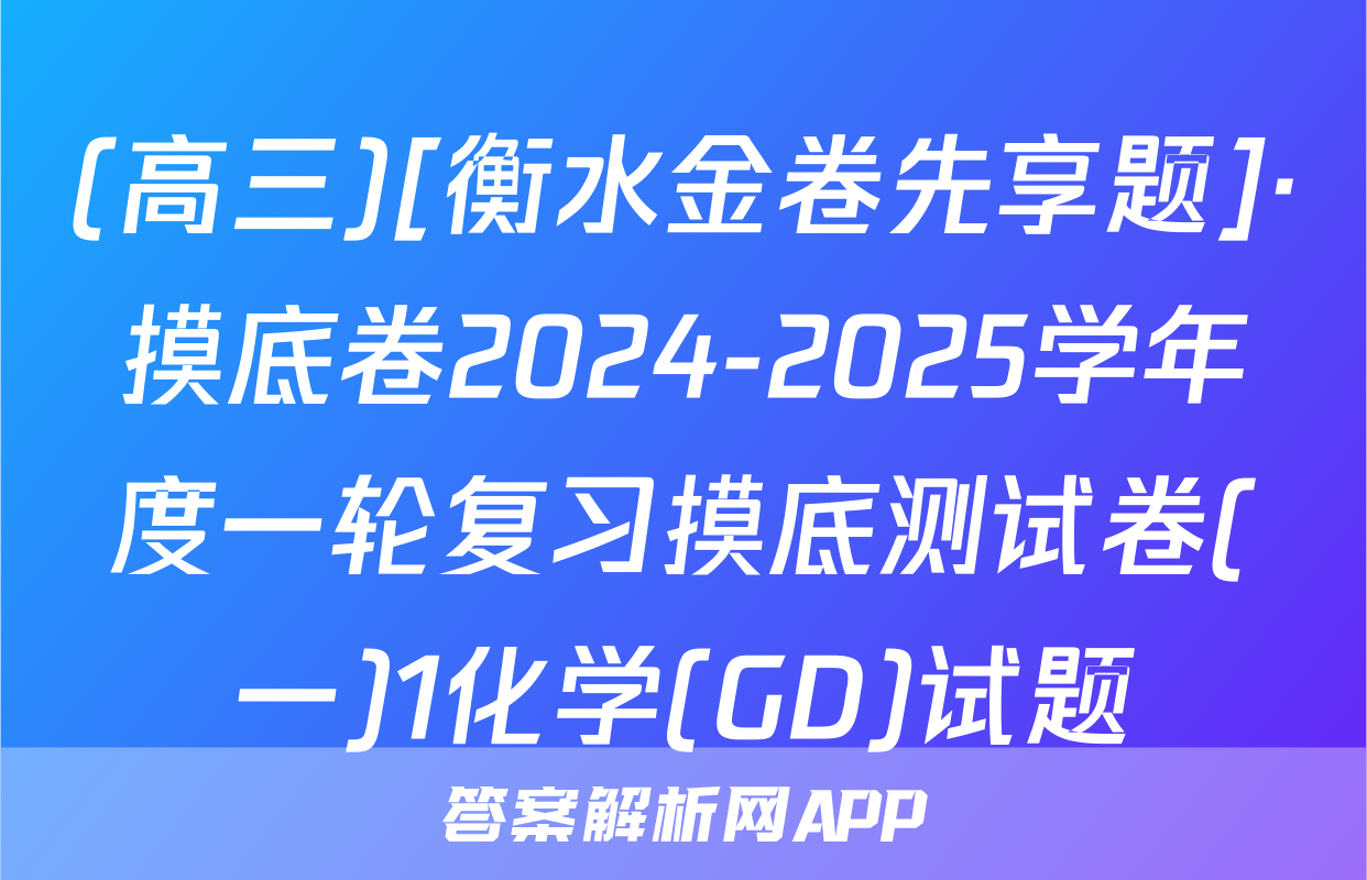 (高三)[衡水金卷先享题]·摸底卷2024-2025学年度一轮复习摸底测试卷(一)1化学(GD)试题