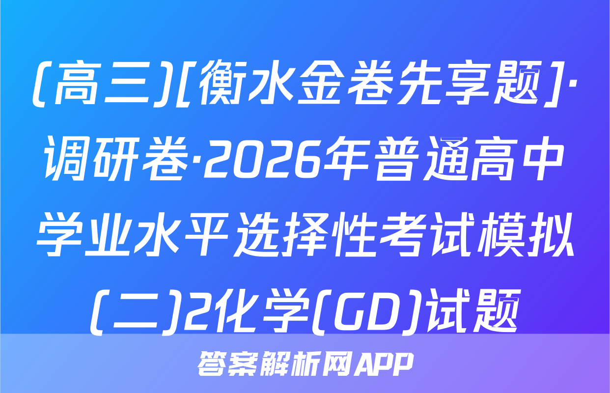 (高三)[衡水金卷先享题]·调研卷·2026年普通高中学业水平选择性考试模拟(二)2化学(GD)试题