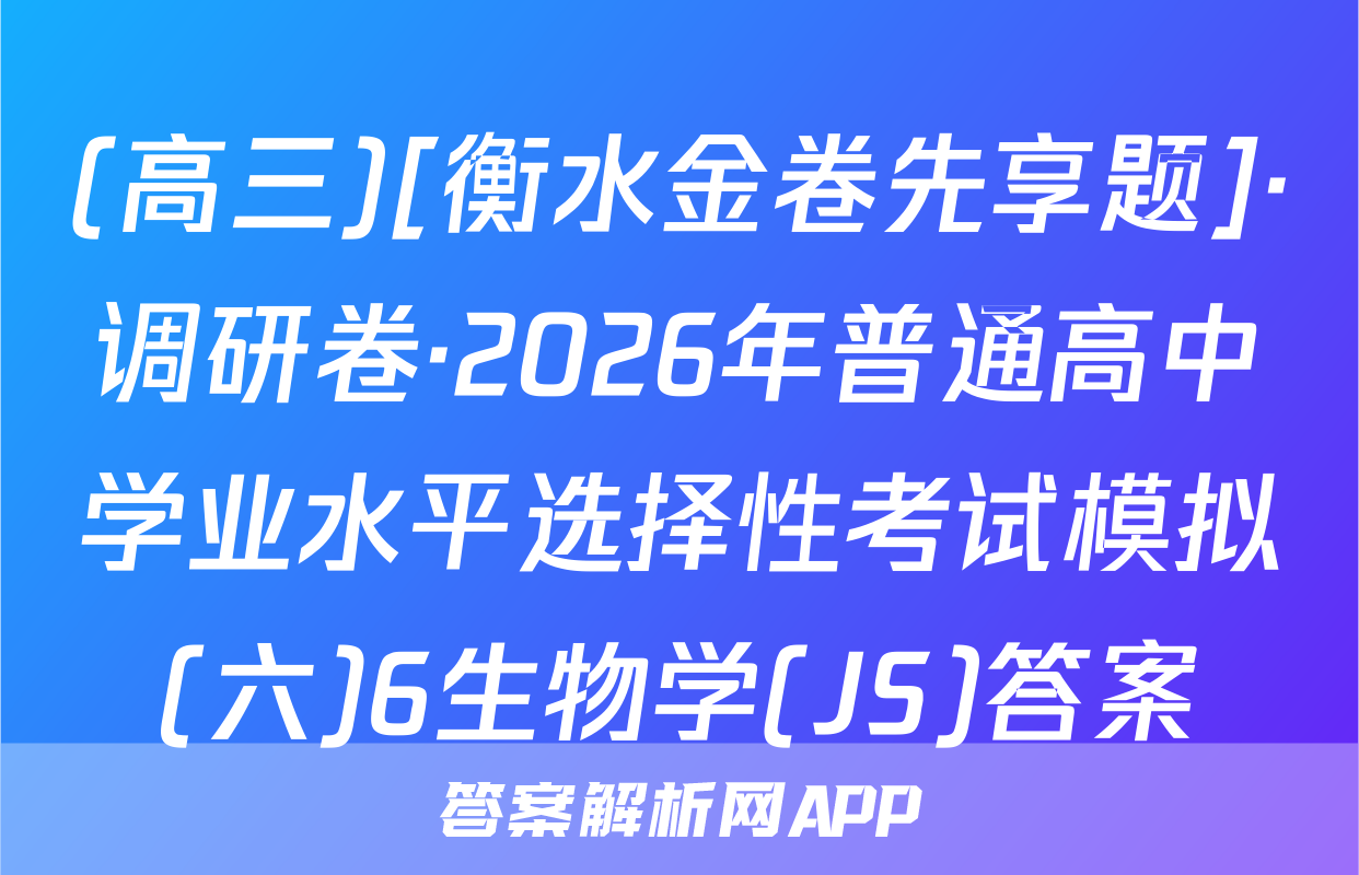(高三)[衡水金卷先享题]·调研卷·2026年普通高中学业水平选择性考试模拟(六)6生物学(JS)答案