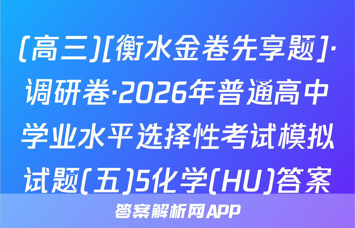 (高三)[衡水金卷先享题]·调研卷·2026年普通高中学业水平选择性考试模拟试题(五)5化学(HU)答案