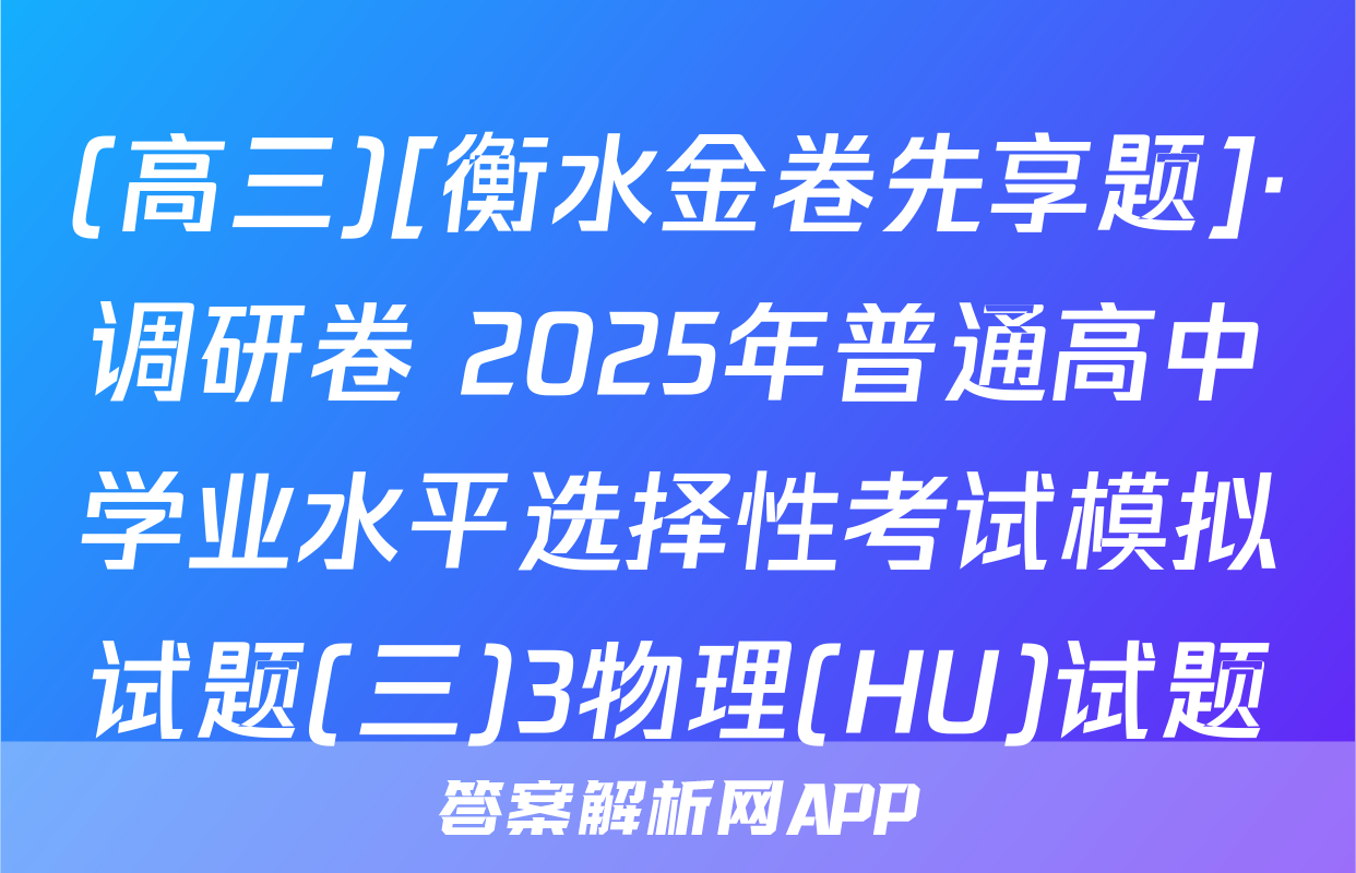 (高三)[衡水金卷先享题]·调研卷 2025年普通高中学业水平选择性考试模拟试题(三)3物理(HU)试题