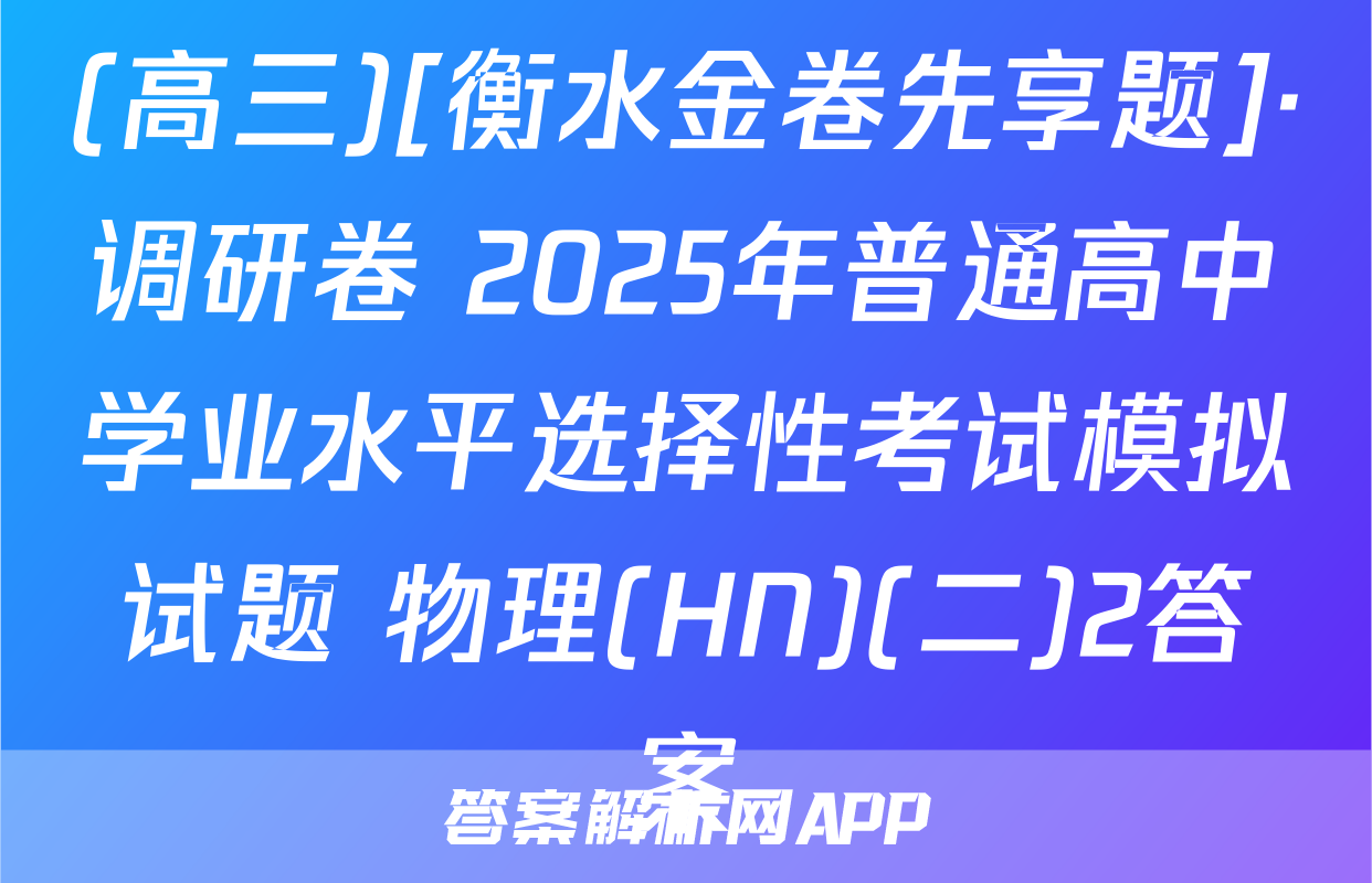 (高三)[衡水金卷先享题]·调研卷 2025年普通高中学业水平选择性考试模拟试题 物理(HN)(二)2答案