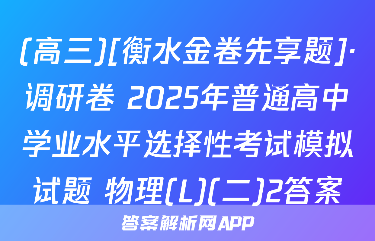 (高三)[衡水金卷先享题]·调研卷 2025年普通高中学业水平选择性考试模拟试题 物理(L)(二)2答案