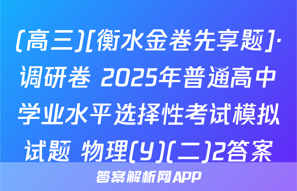 (高三)[衡水金卷先享题]·调研卷 2025年普通高中学业水平选择性考试模拟试题 物理(Y)(二)2答案