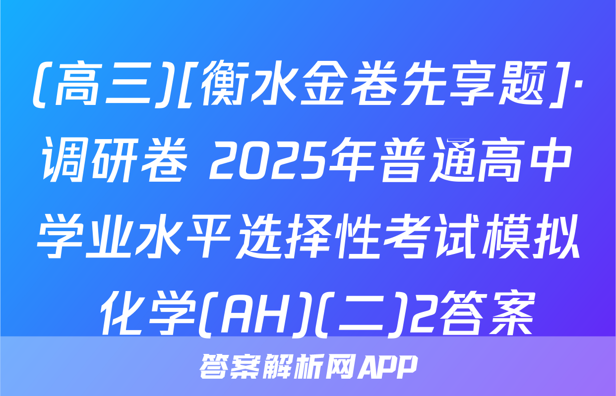 (高三)[衡水金卷先享题]·调研卷 2025年普通高中学业水平选择性考试模拟 化学(AH)(二)2答案