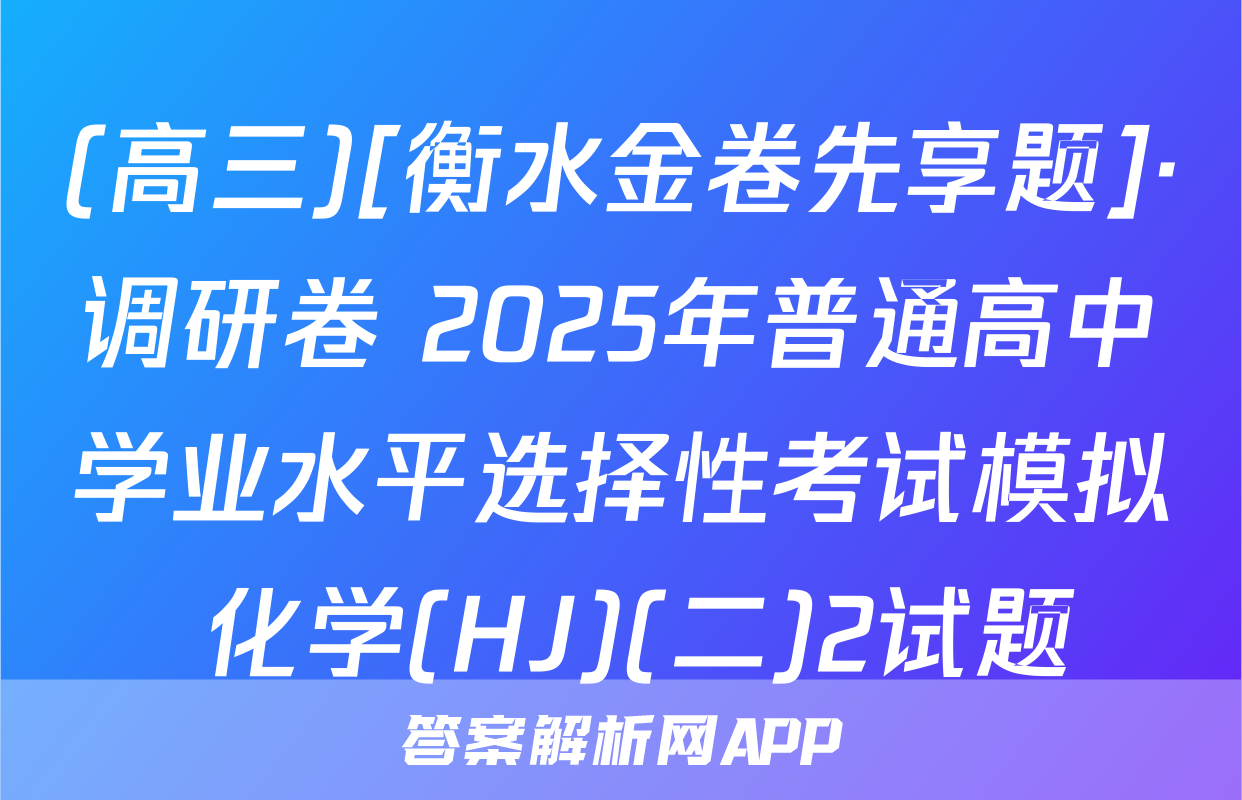 (高三)[衡水金卷先享题]·调研卷 2025年普通高中学业水平选择性考试模拟 化学(HJ)(二)2试题