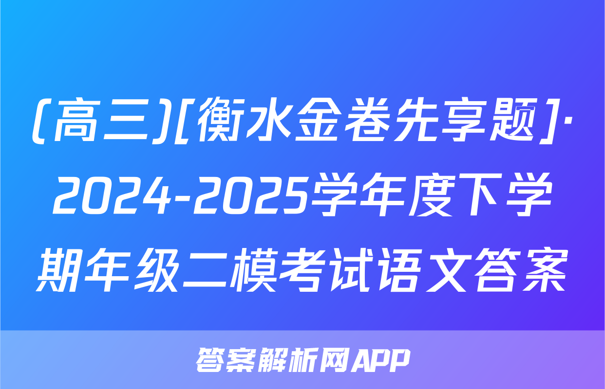 (高三)[衡水金卷先享题]·2024-2025学年度下学期年级二模考试语文答案