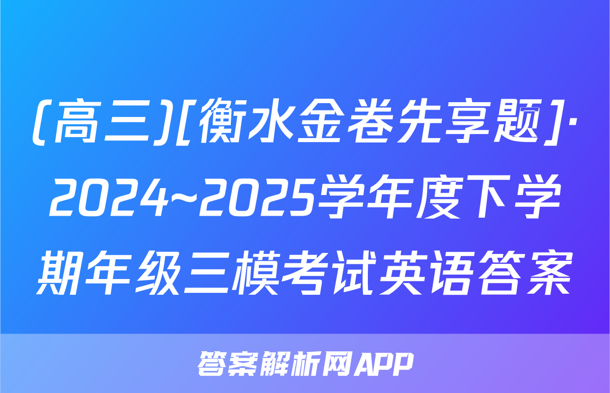 (高三)[衡水金卷先享题]·2024~2025学年度下学期年级三模考试英语答案